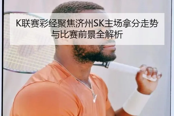 K联赛彩经聚焦济州SK主场拿分走势与比赛前景全解析